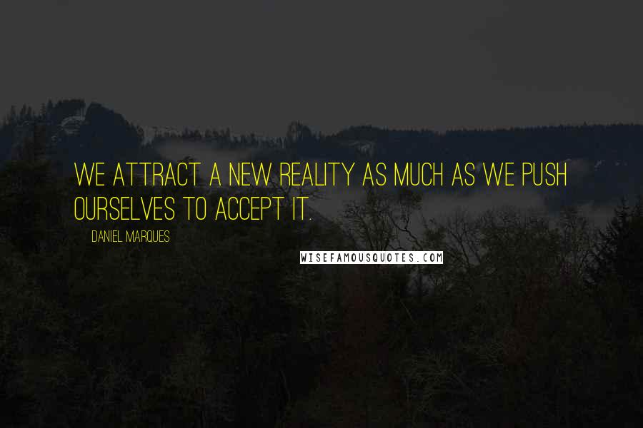 Daniel Marques Quotes: We attract a new reality as much as we push ourselves to accept it.