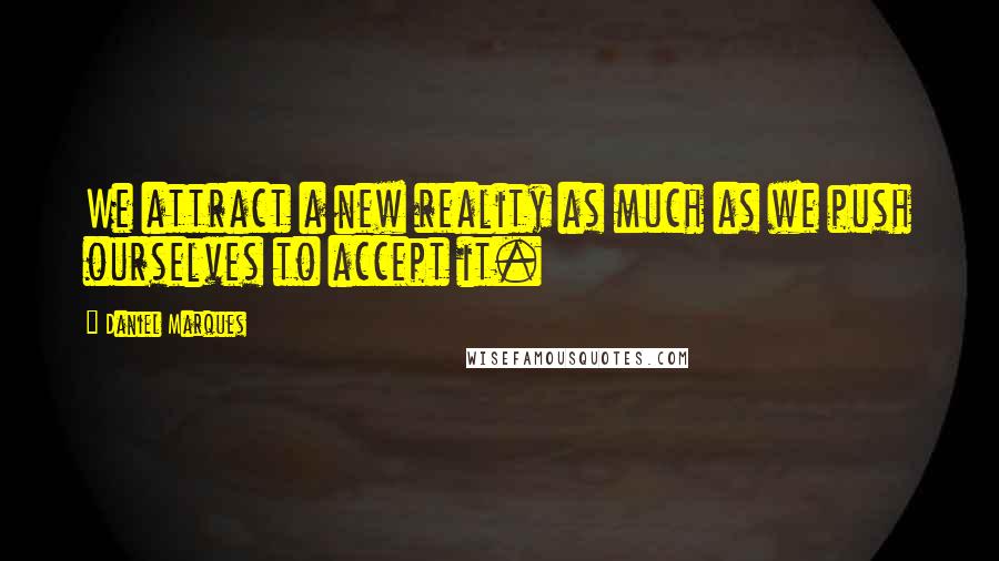 Daniel Marques Quotes: We attract a new reality as much as we push ourselves to accept it.