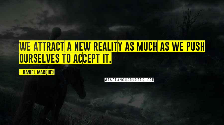 Daniel Marques Quotes: We attract a new reality as much as we push ourselves to accept it.