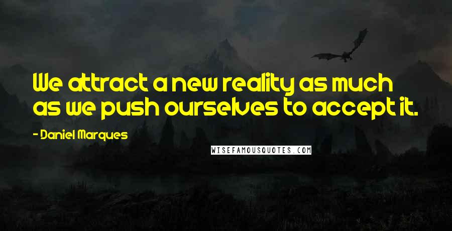Daniel Marques Quotes: We attract a new reality as much as we push ourselves to accept it.