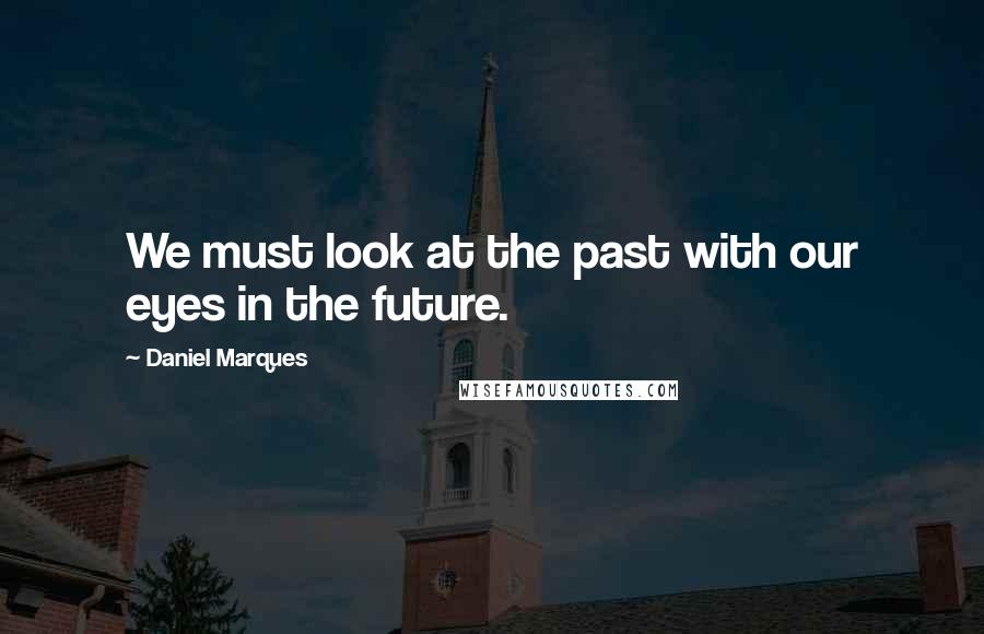 Daniel Marques Quotes: We must look at the past with our eyes in the future.
