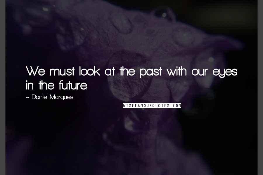 Daniel Marques Quotes: We must look at the past with our eyes in the future.