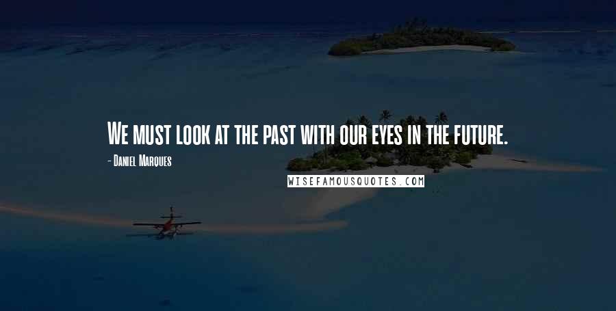 Daniel Marques Quotes: We must look at the past with our eyes in the future.