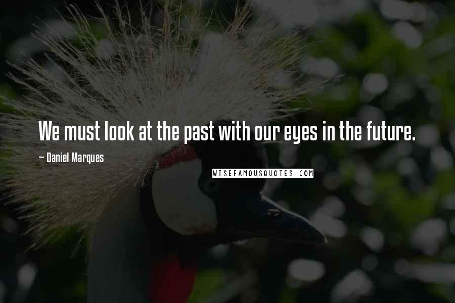 Daniel Marques Quotes: We must look at the past with our eyes in the future.