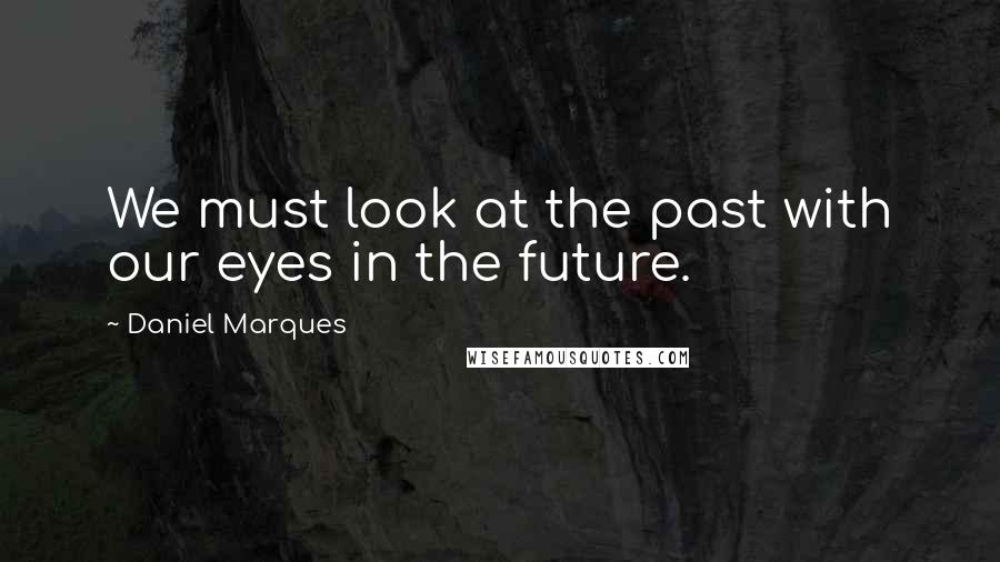 Daniel Marques Quotes: We must look at the past with our eyes in the future.
