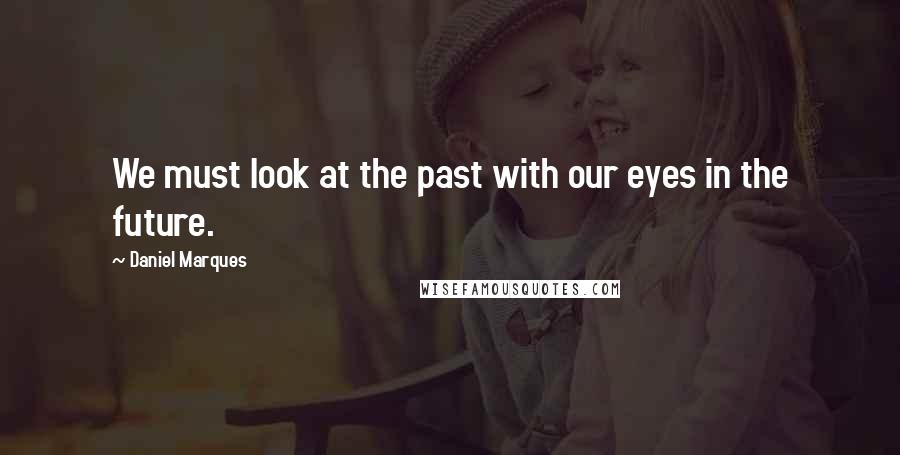 Daniel Marques Quotes: We must look at the past with our eyes in the future.