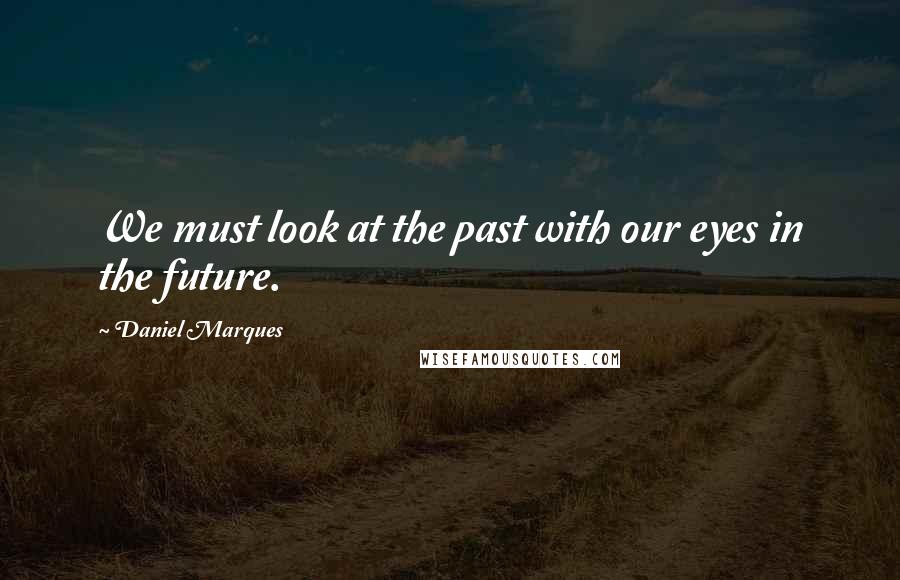 Daniel Marques Quotes: We must look at the past with our eyes in the future.