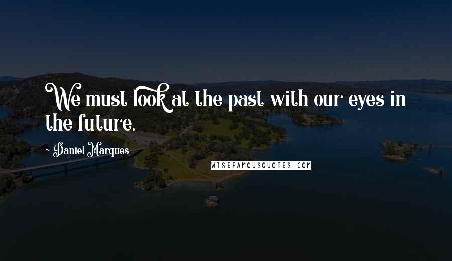 Daniel Marques Quotes: We must look at the past with our eyes in the future.