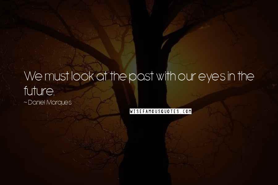 Daniel Marques Quotes: We must look at the past with our eyes in the future.