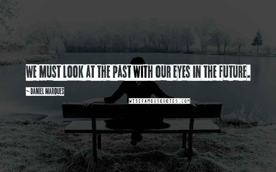 Daniel Marques Quotes: We must look at the past with our eyes in the future.