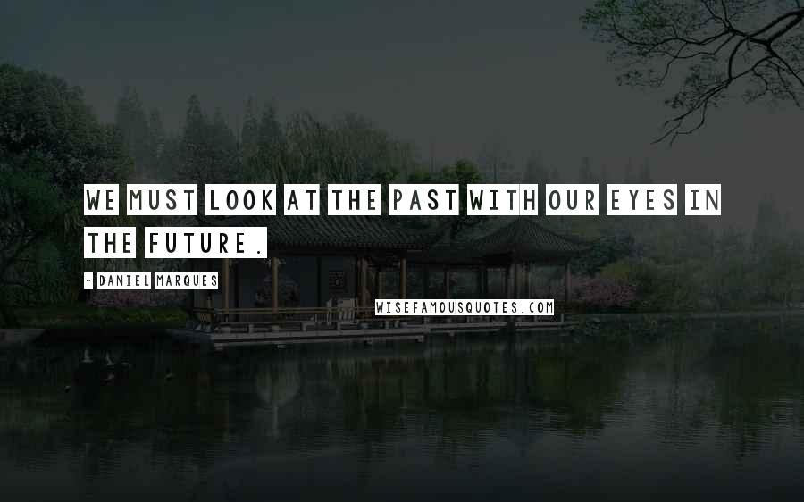 Daniel Marques Quotes: We must look at the past with our eyes in the future.