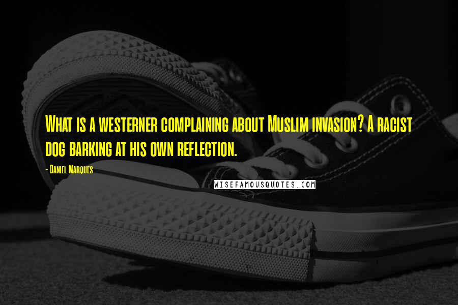 Daniel Marques Quotes: What is a westerner complaining about Muslim invasion? A racist dog barking at his own reflection.