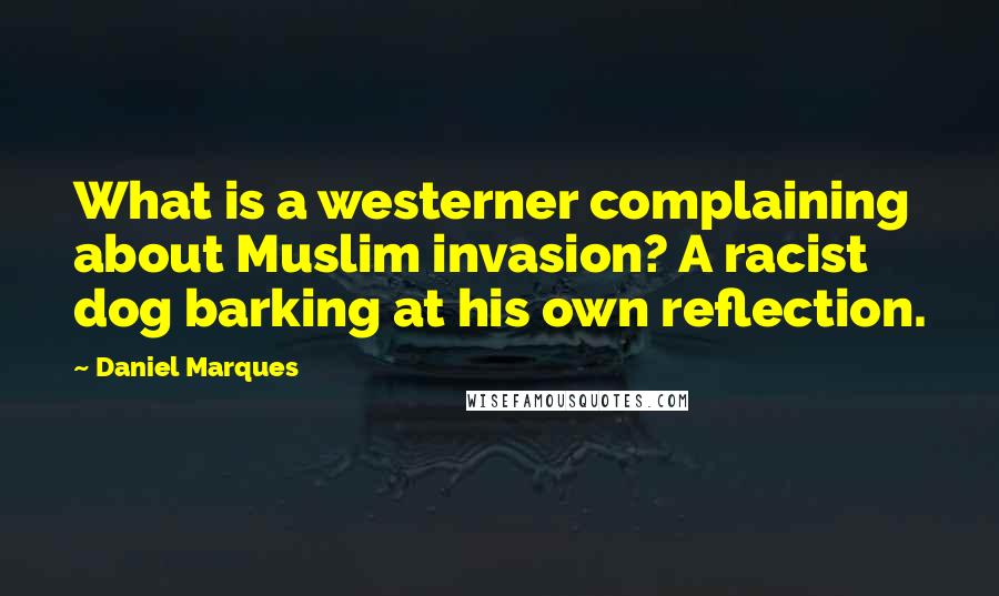 Daniel Marques Quotes: What is a westerner complaining about Muslim invasion? A racist dog barking at his own reflection.
