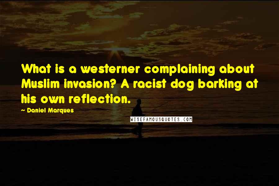 Daniel Marques Quotes: What is a westerner complaining about Muslim invasion? A racist dog barking at his own reflection.