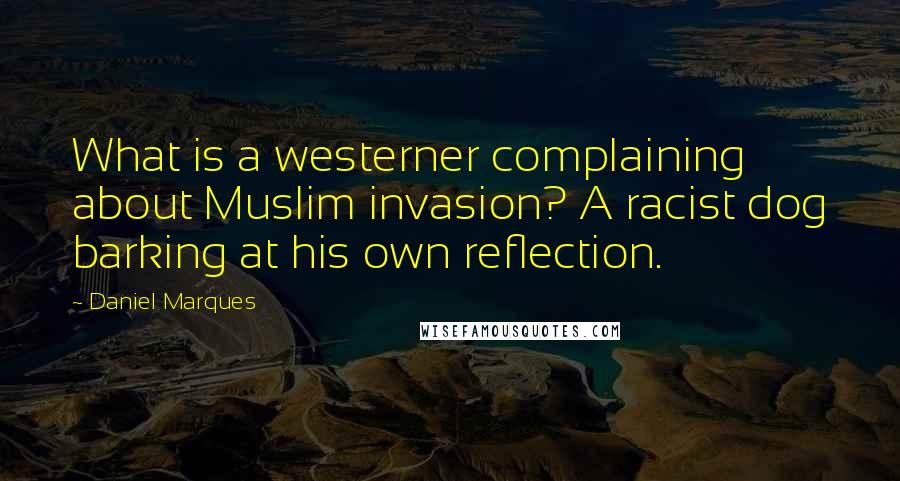 Daniel Marques Quotes: What is a westerner complaining about Muslim invasion? A racist dog barking at his own reflection.