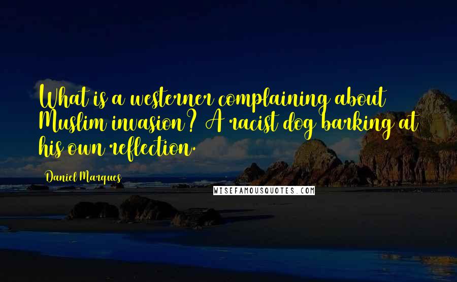 Daniel Marques Quotes: What is a westerner complaining about Muslim invasion? A racist dog barking at his own reflection.
