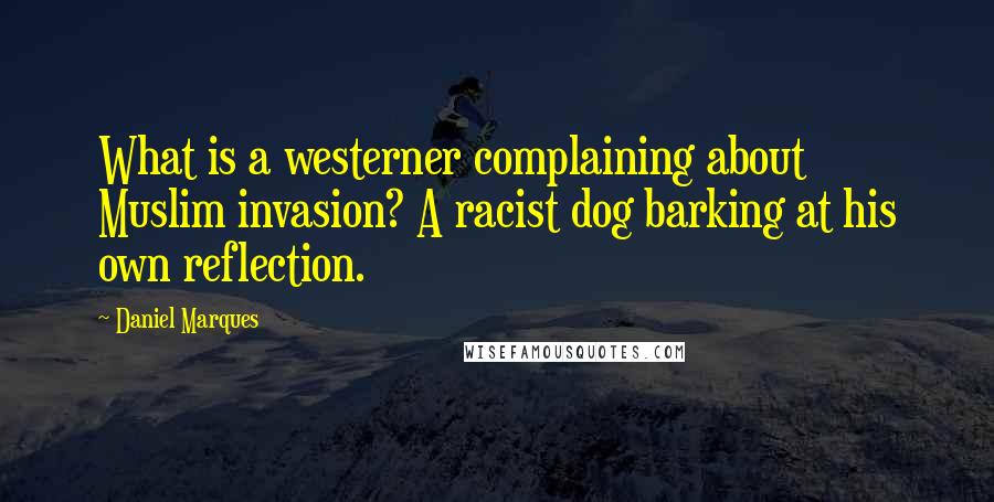 Daniel Marques Quotes: What is a westerner complaining about Muslim invasion? A racist dog barking at his own reflection.