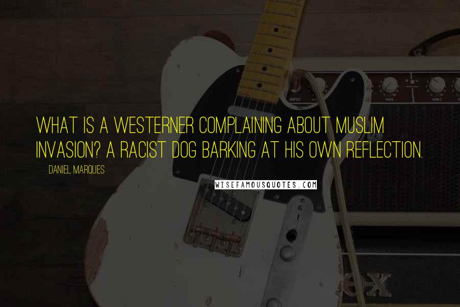 Daniel Marques Quotes: What is a westerner complaining about Muslim invasion? A racist dog barking at his own reflection.