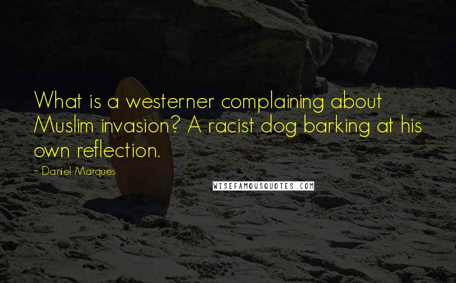 Daniel Marques Quotes: What is a westerner complaining about Muslim invasion? A racist dog barking at his own reflection.