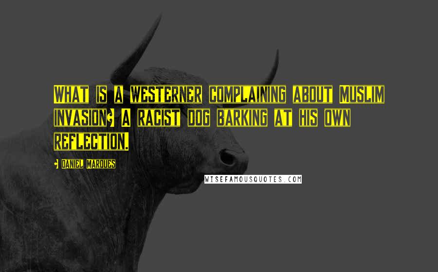 Daniel Marques Quotes: What is a westerner complaining about Muslim invasion? A racist dog barking at his own reflection.
