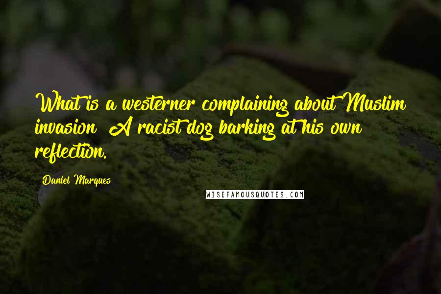 Daniel Marques Quotes: What is a westerner complaining about Muslim invasion? A racist dog barking at his own reflection.