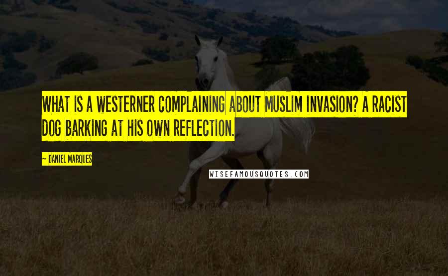 Daniel Marques Quotes: What is a westerner complaining about Muslim invasion? A racist dog barking at his own reflection.