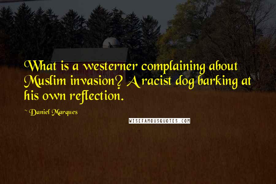 Daniel Marques Quotes: What is a westerner complaining about Muslim invasion? A racist dog barking at his own reflection.
