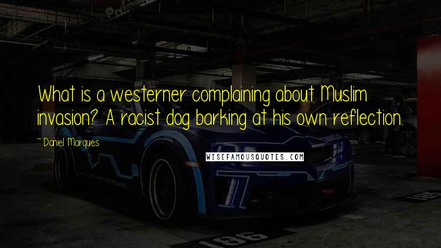 Daniel Marques Quotes: What is a westerner complaining about Muslim invasion? A racist dog barking at his own reflection.