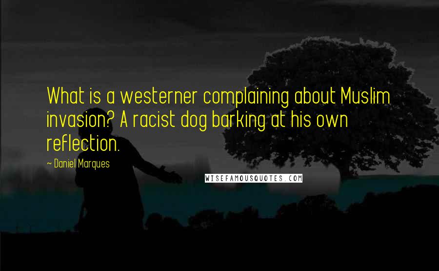 Daniel Marques Quotes: What is a westerner complaining about Muslim invasion? A racist dog barking at his own reflection.