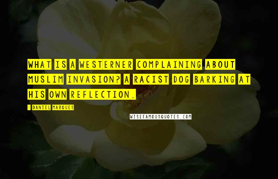 Daniel Marques Quotes: What is a westerner complaining about Muslim invasion? A racist dog barking at his own reflection.