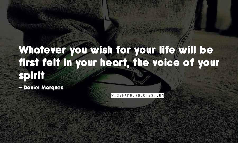 Daniel Marques Quotes: Whatever you wish for your life will be first felt in your heart, the voice of your spirit