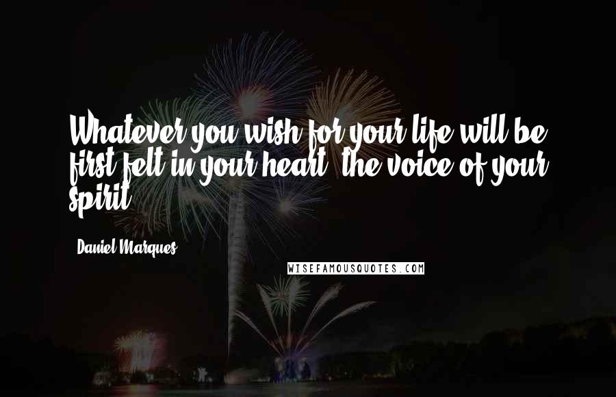 Daniel Marques Quotes: Whatever you wish for your life will be first felt in your heart, the voice of your spirit