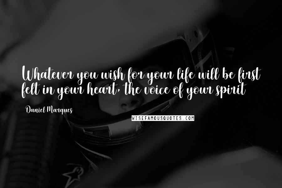 Daniel Marques Quotes: Whatever you wish for your life will be first felt in your heart, the voice of your spirit