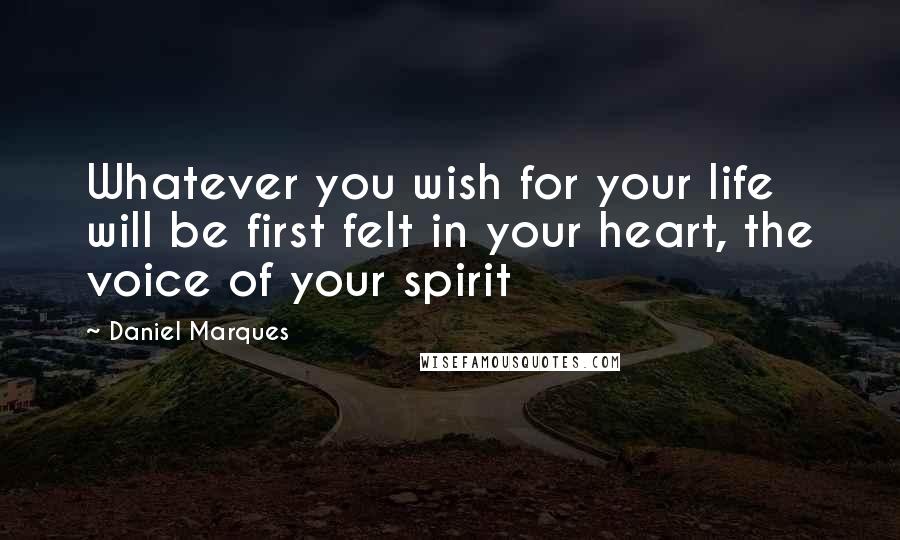 Daniel Marques Quotes: Whatever you wish for your life will be first felt in your heart, the voice of your spirit