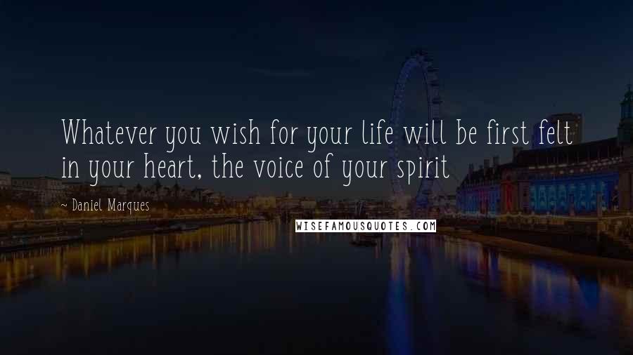 Daniel Marques Quotes: Whatever you wish for your life will be first felt in your heart, the voice of your spirit