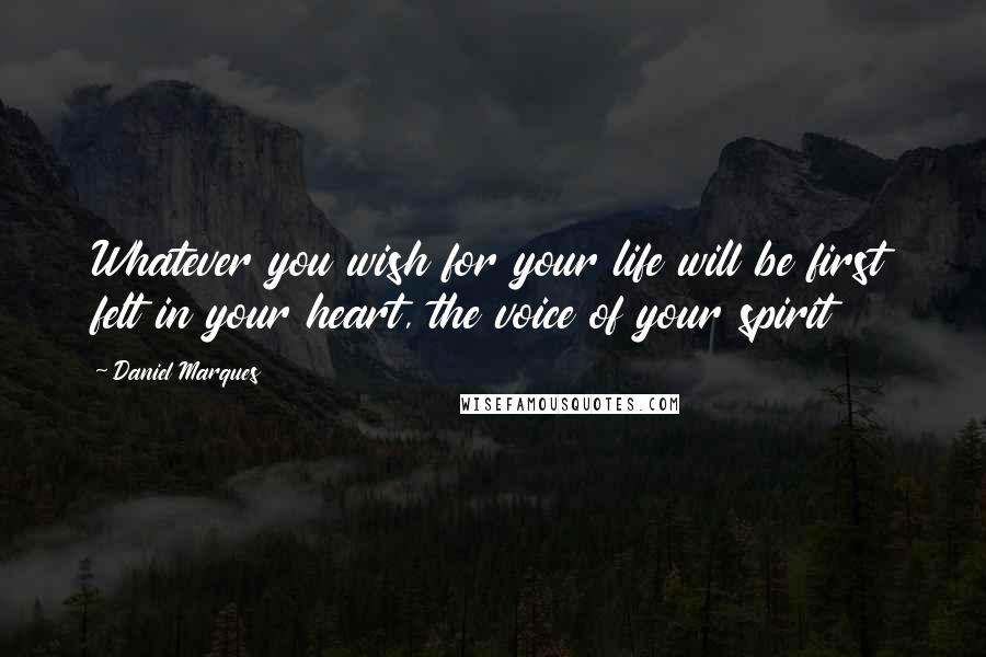 Daniel Marques Quotes: Whatever you wish for your life will be first felt in your heart, the voice of your spirit