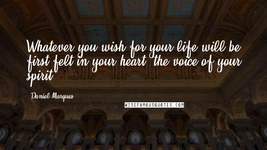 Daniel Marques Quotes: Whatever you wish for your life will be first felt in your heart, the voice of your spirit