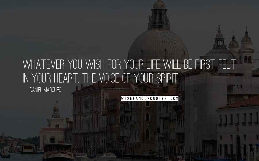 Daniel Marques Quotes: Whatever you wish for your life will be first felt in your heart, the voice of your spirit