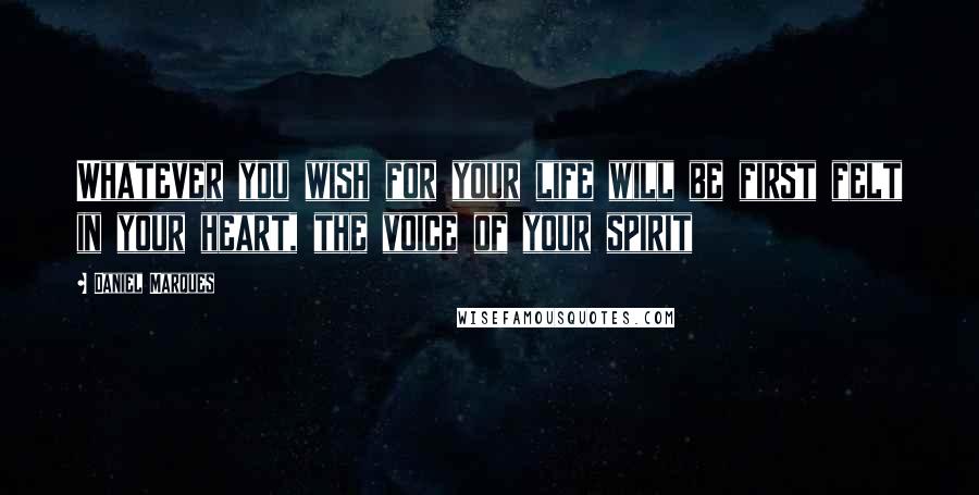 Daniel Marques Quotes: Whatever you wish for your life will be first felt in your heart, the voice of your spirit