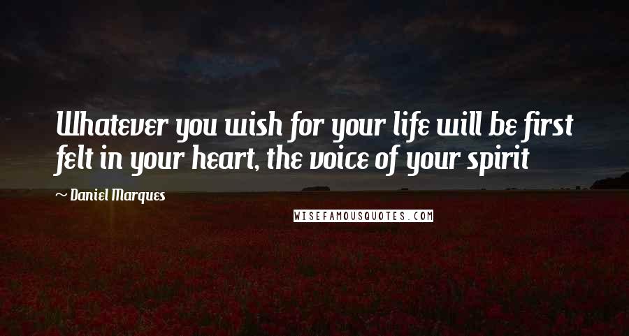 Daniel Marques Quotes: Whatever you wish for your life will be first felt in your heart, the voice of your spirit