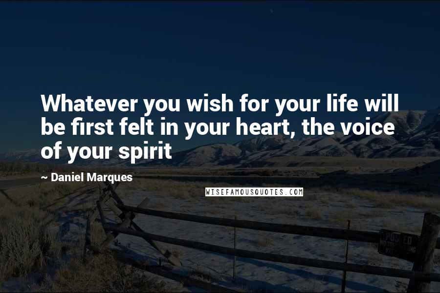 Daniel Marques Quotes: Whatever you wish for your life will be first felt in your heart, the voice of your spirit