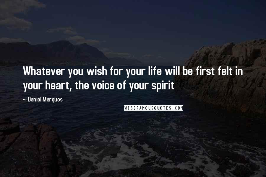 Daniel Marques Quotes: Whatever you wish for your life will be first felt in your heart, the voice of your spirit