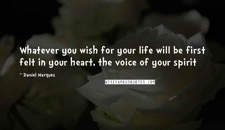 Daniel Marques Quotes: Whatever you wish for your life will be first felt in your heart, the voice of your spirit