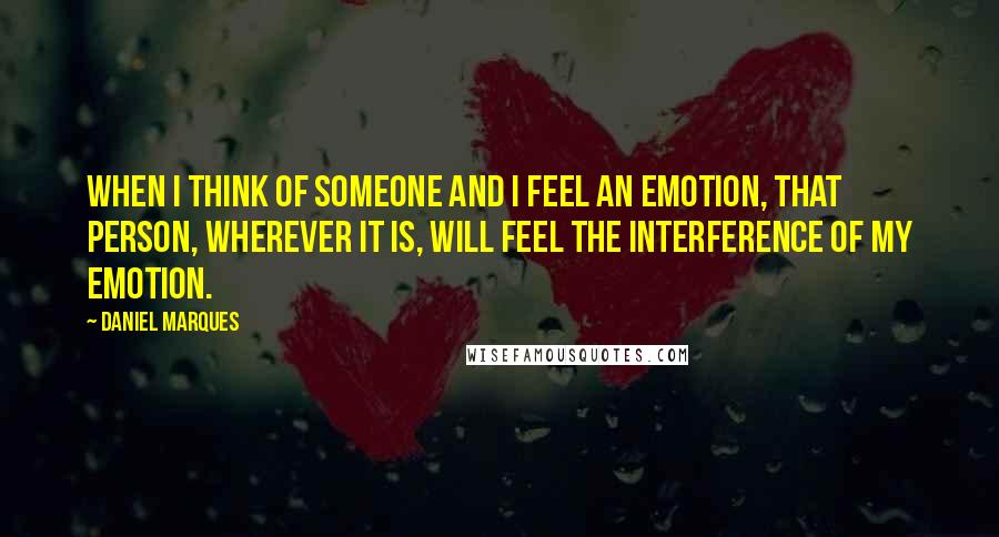 Daniel Marques Quotes: When I think of someone and I feel an emotion, that person, wherever it is, will feel the interference of my emotion.