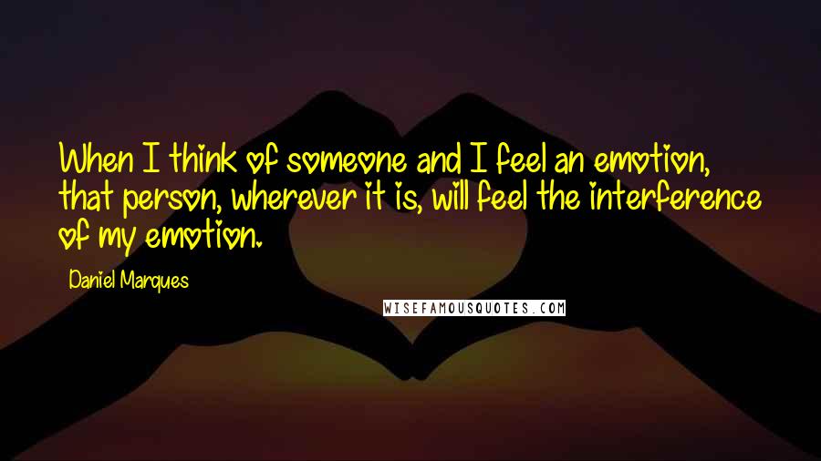 Daniel Marques Quotes: When I think of someone and I feel an emotion, that person, wherever it is, will feel the interference of my emotion.