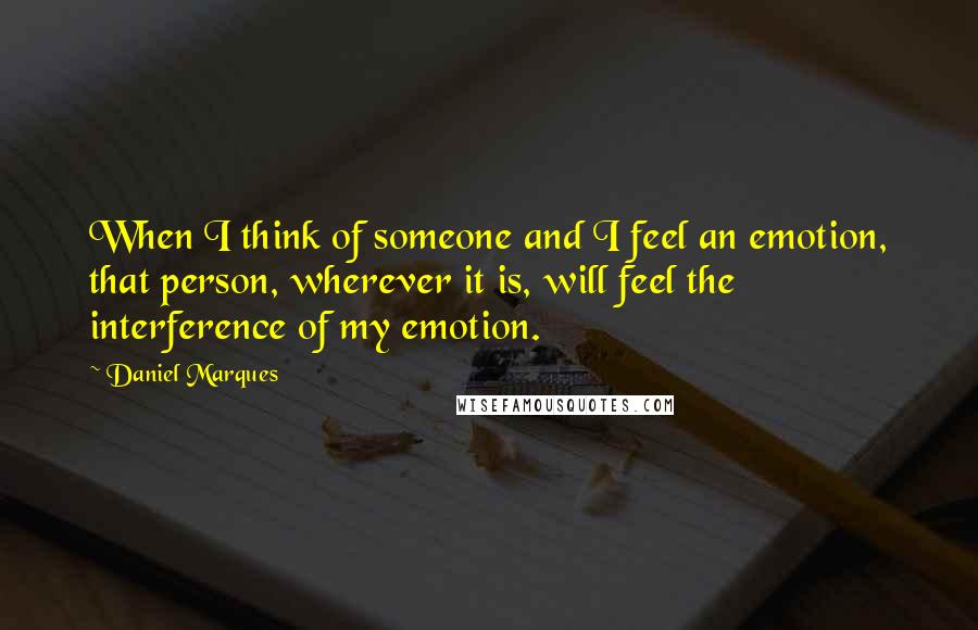 Daniel Marques Quotes: When I think of someone and I feel an emotion, that person, wherever it is, will feel the interference of my emotion.