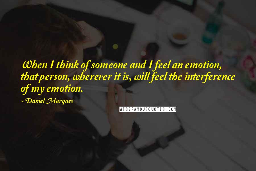 Daniel Marques Quotes: When I think of someone and I feel an emotion, that person, wherever it is, will feel the interference of my emotion.