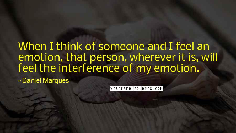 Daniel Marques Quotes: When I think of someone and I feel an emotion, that person, wherever it is, will feel the interference of my emotion.