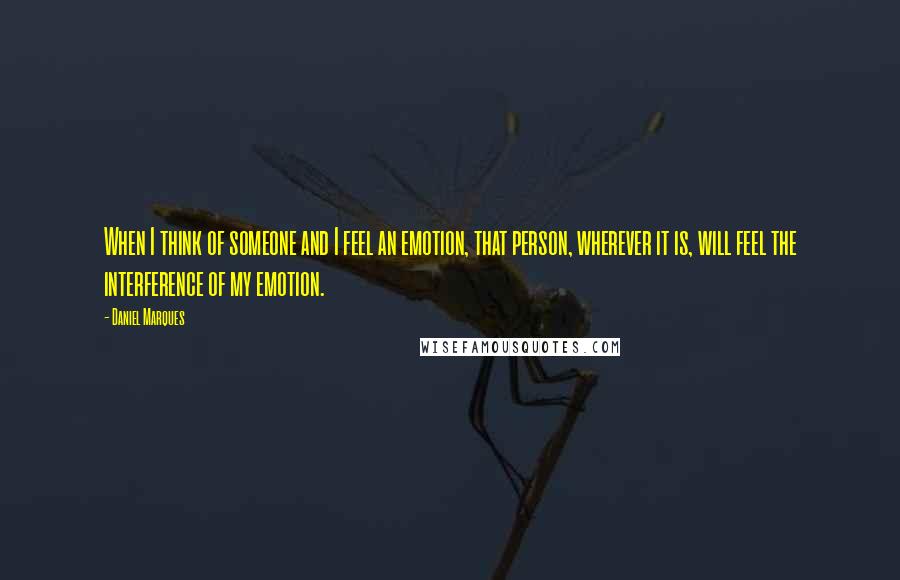 Daniel Marques Quotes: When I think of someone and I feel an emotion, that person, wherever it is, will feel the interference of my emotion.