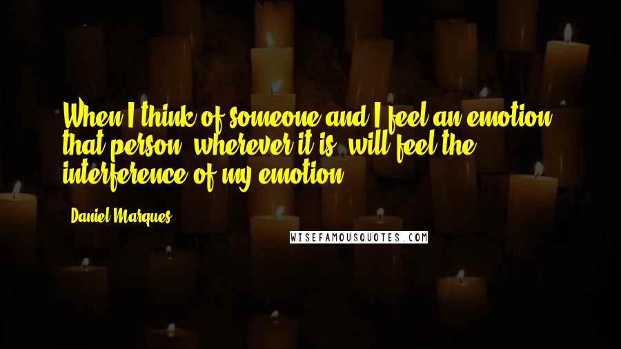 Daniel Marques Quotes: When I think of someone and I feel an emotion, that person, wherever it is, will feel the interference of my emotion.